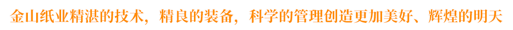 金山紙業(yè)精湛的技術(shù)，精良的裝備，科學(xué)的管理創(chuàng)造更加美好、輝煌的明天